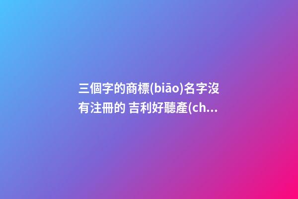 三個字的商標(biāo)名字沒有注冊的 吉利好聽產(chǎn)品名字,起名之家